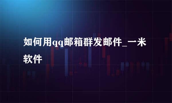 如何用qq邮箱群发邮件_一米软件