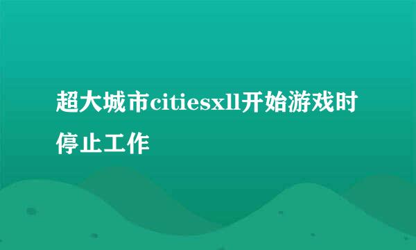 超大城市citiesxll开始游戏时停止工作