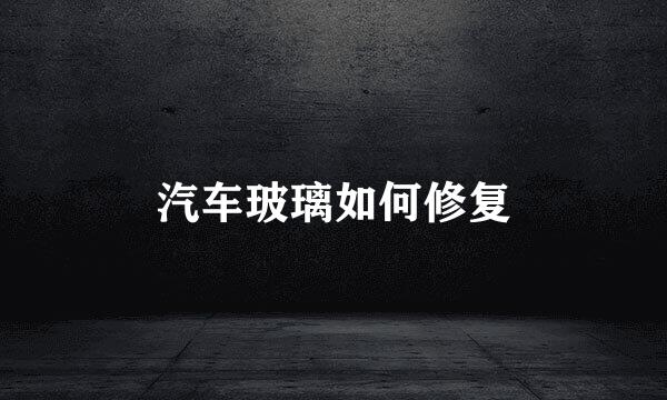 汽车玻璃如何修复