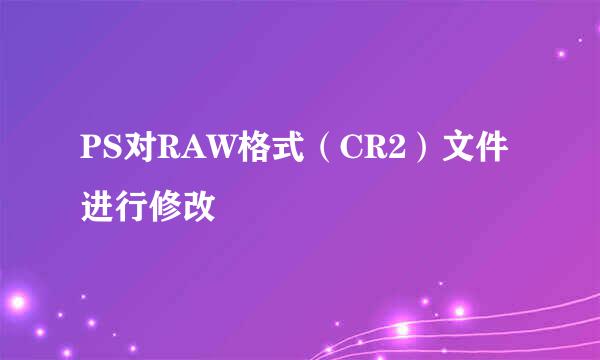 PS对RAW格式（CR2）文件进行修改