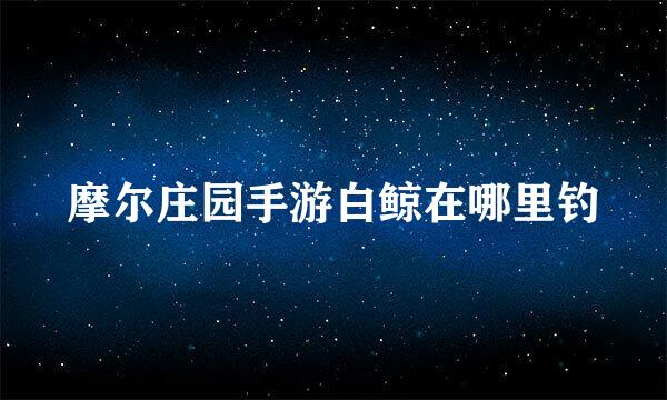 摩尔庄园手游白鲸在哪里钓