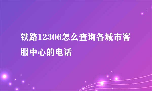 铁路12306怎么查询各城市客服中心的电话
