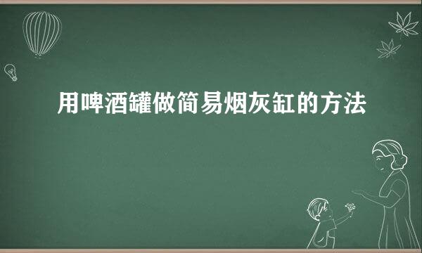 用啤酒罐做简易烟灰缸的方法