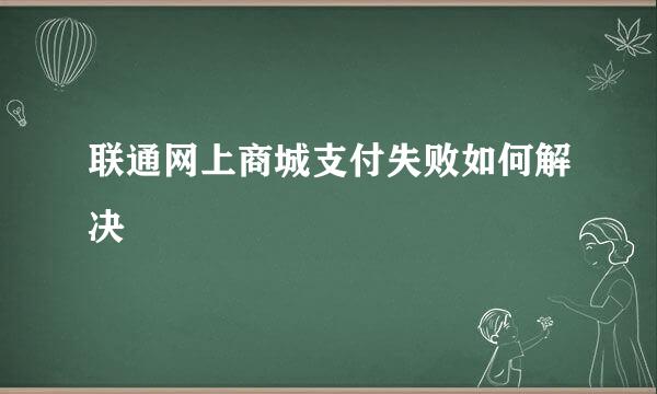 联通网上商城支付失败如何解决
