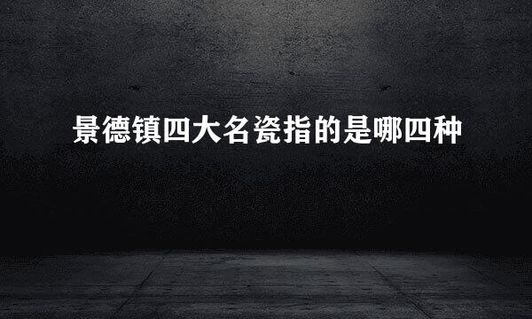 景德镇四大名瓷指的是哪四种