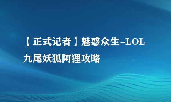 【正式记者】魅惑众生-LOL九尾妖狐阿狸攻略