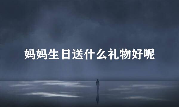 妈妈生日送什么礼物好呢