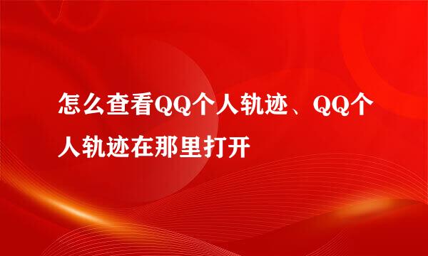 怎么查看QQ个人轨迹、QQ个人轨迹在那里打开
