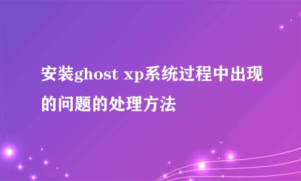 安装ghost xp系统过程中出现的问题的处理方法