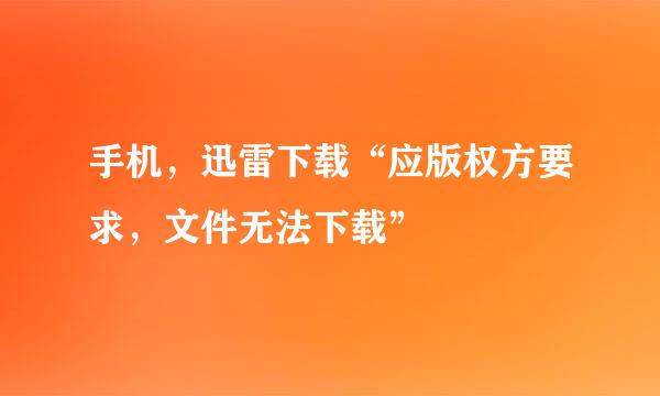 手机，迅雷下载“应版权方要求，文件无法下载”