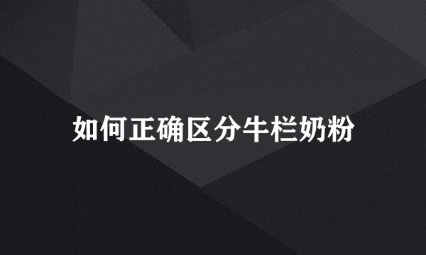 如何正确区分牛栏奶粉