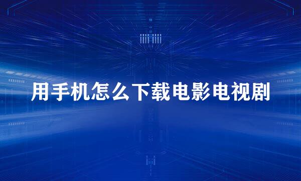 用手机怎么下载电影电视剧