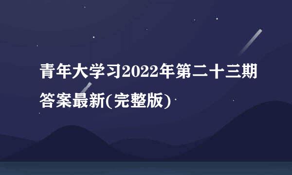 青年大学习2022年第二十三期答案最新(完整版)