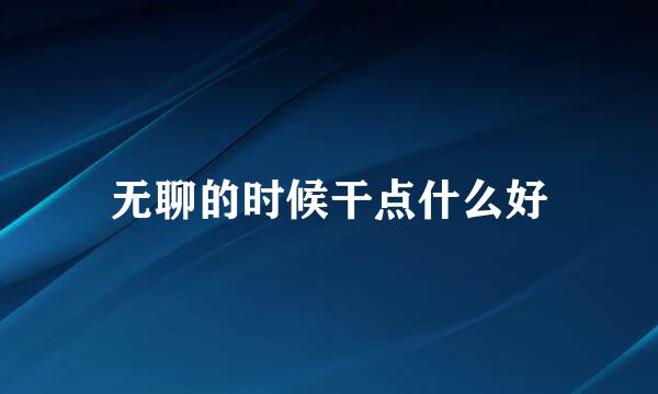 无聊的时候干点什么好