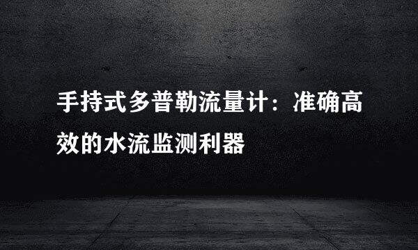 手持式多普勒流量计：准确高效的水流监测利器