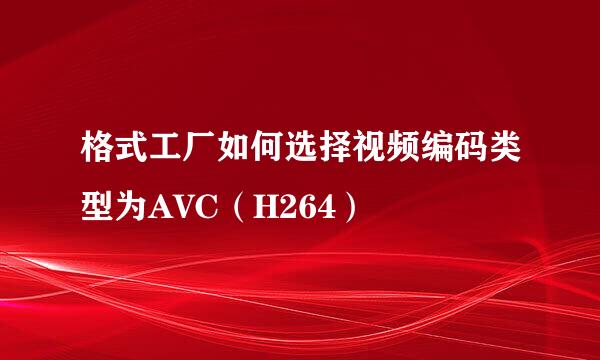 格式工厂如何选择视频编码类型为AVC(H264)