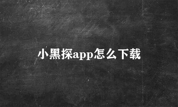 小黑探app怎么下载