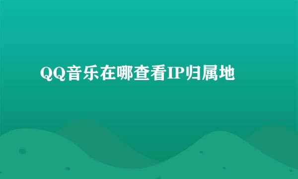 QQ音乐在哪查看IP归属地