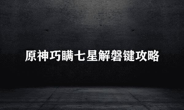 原神巧瞒七星解磐键攻略