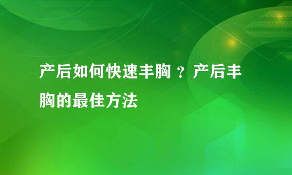 产后如何快速丰胸 ?产后丰胸的最佳方法