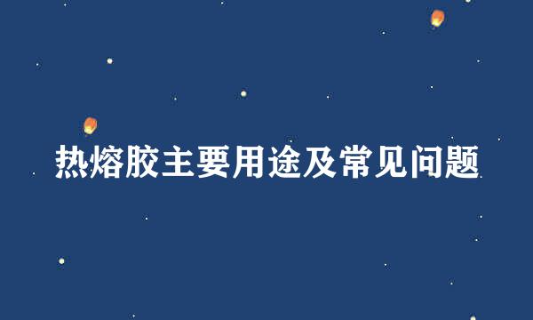 热熔胶主要用途及常见问题