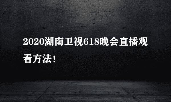 2020湖南卫视618晚会直播观看方法！