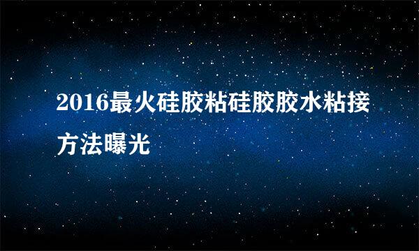 2016最火硅胶粘硅胶胶水粘接方法曝光