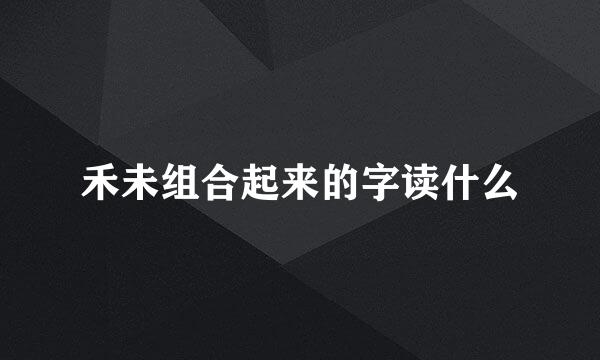 禾未组合起来的字读什么