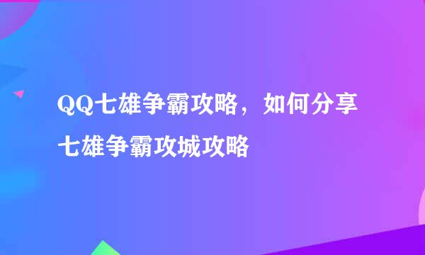 QQ七雄争霸攻略,如何分享七雄争霸攻城攻略