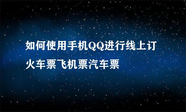 如何使用手机QQ进行线上订火车票飞机票汽车票