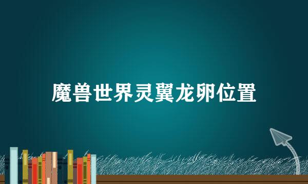 魔兽世界灵翼龙卵位置