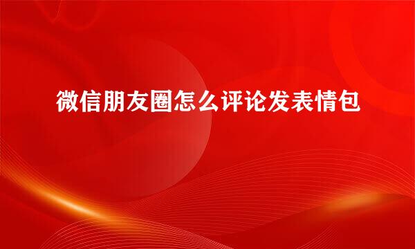 微信朋友圈怎么评论发表情包
