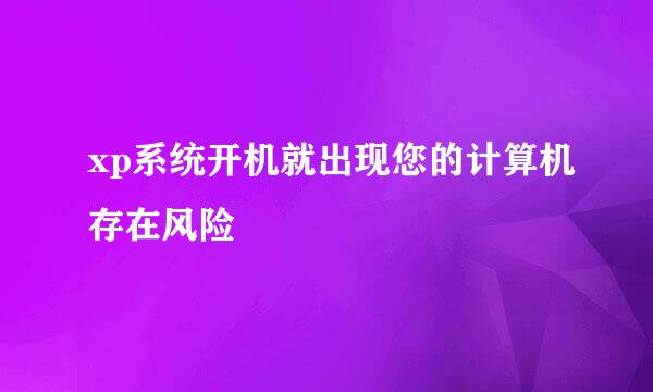 xp系统开机就出现您的计算机存在风险