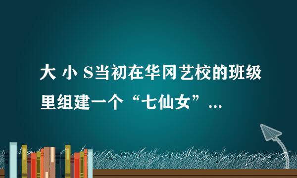 大 小 S当初在华冈艺校的班级里组建一个“七仙女”。请问“七仙女”都包括哪些人