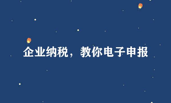 企业纳税，教你电子申报