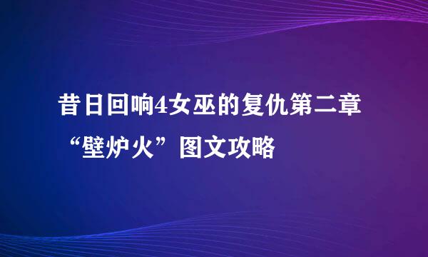 昔日回响4女巫的复仇第二章“壁炉火”图文攻略