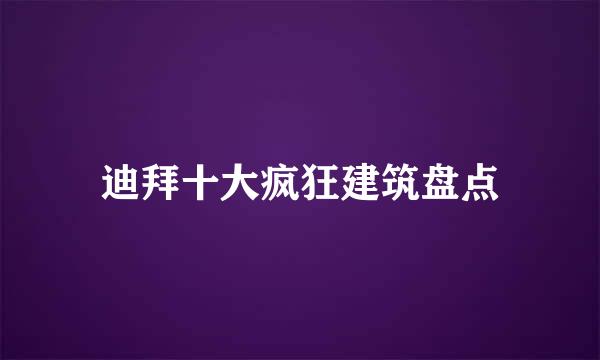 迪拜十大疯狂建筑盘点