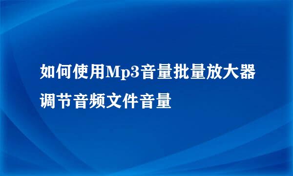 如何使用Mp3音量批量放大器调节音频文件音量