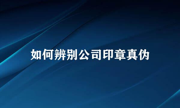 如何辨别公司印章真伪