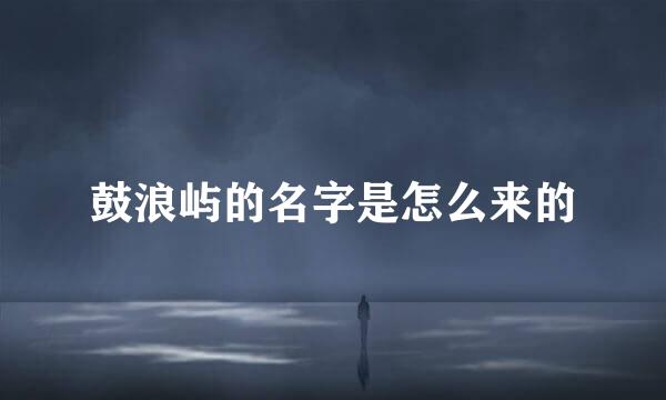 鼓浪屿的名字是怎么来的