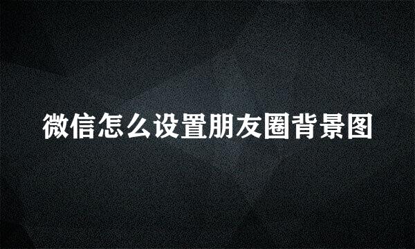 微信怎么设置朋友圈背景图