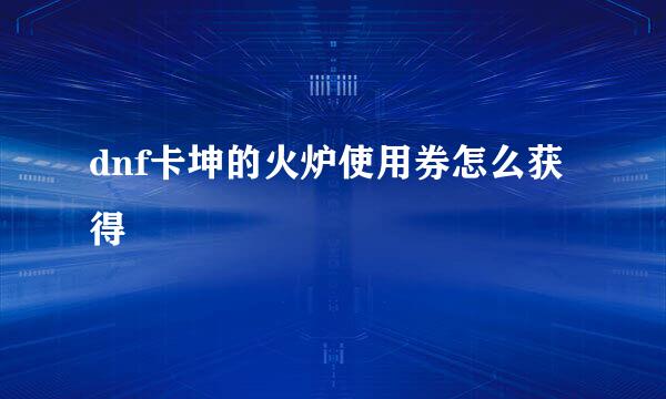 dnf卡坤的火炉使用券怎么获得