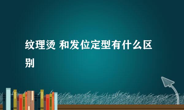 纹理烫 和发位定型有什么区别