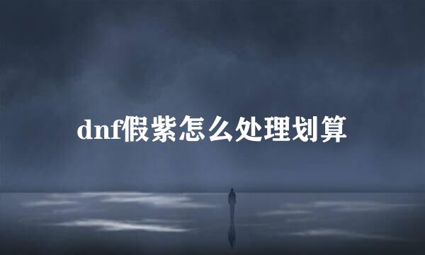 dnf假紫怎么处理划算