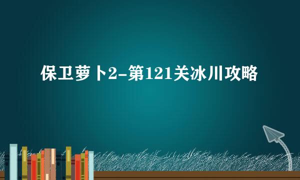 保卫萝卜2-第121关冰川攻略