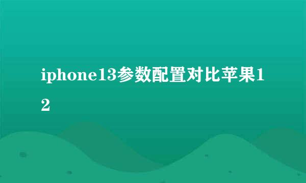 iphone13参数配置对比苹果12