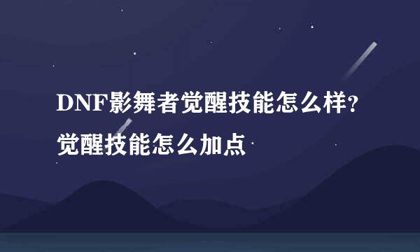 DNF影舞者觉醒技能怎么样？觉醒技能怎么加点