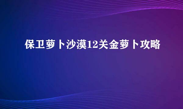 保卫萝卜沙漠12关金萝卜攻略