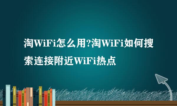 淘WiFi怎么用?淘WiFi如何搜索连接附近WiFi热点