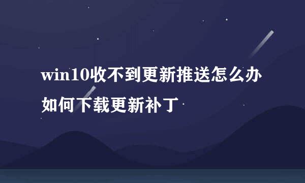 win10收不到更新推送怎么办 如何下载更新补丁